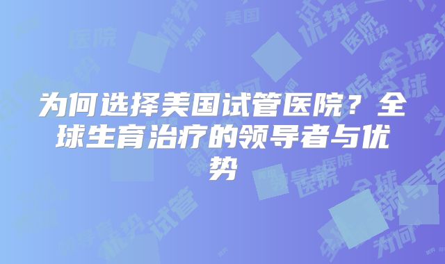 为何选择美国试管医院？全球生育治疗的领导者与优势