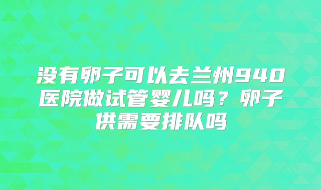 没有卵子可以去兰州940医院做试管婴儿吗？卵子供需要排队吗