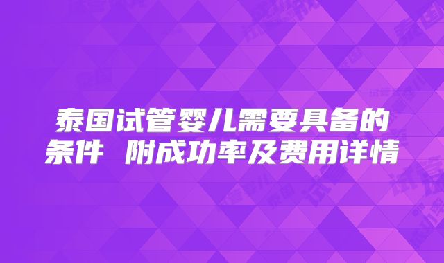 泰国试管婴儿需要具备的条件 附成功率及费用详情