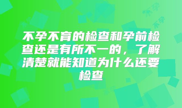 不孕不育的检查和孕前检查还是有所不一的，了解清楚就能知道为什么还要检查