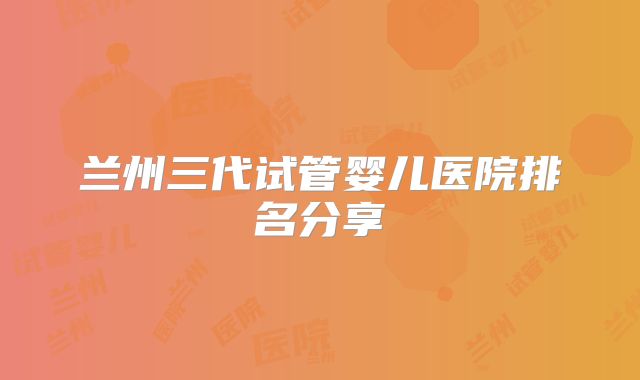 兰州三代试管婴儿医院排名分享