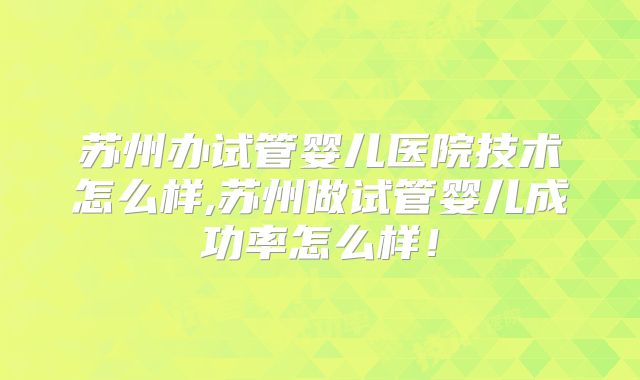 苏州办试管婴儿医院技术怎么样,苏州做试管婴儿成功率怎么样!