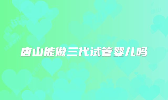 唐山能做三代试管婴儿吗