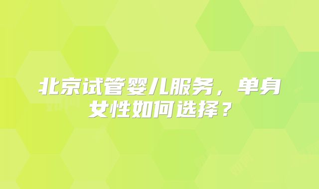 北京试管婴儿服务，单身女性如何选择？