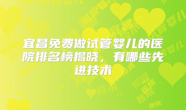 宜昌免费做试管婴儿的医院排名榜揭晓,有哪些先进技术