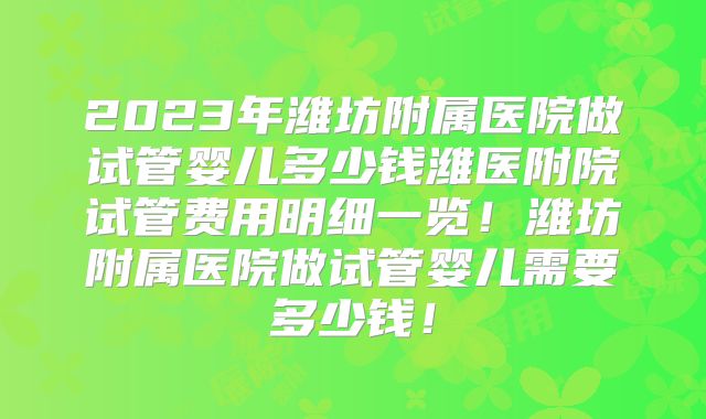 2023年潍坊附属医院做试管婴儿多少钱潍医附院试管费用明细一览！潍坊附属医院做试管婴儿需要多少钱！
