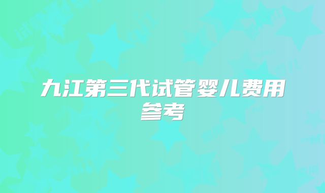 九江第三代试管婴儿费用参考