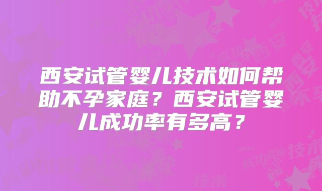 西安试管婴儿技术如何帮助不孕家庭？西安试管婴儿成功率有多高？