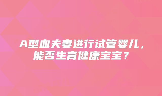 A型血夫妻进行试管婴儿，能否生育健康宝宝？