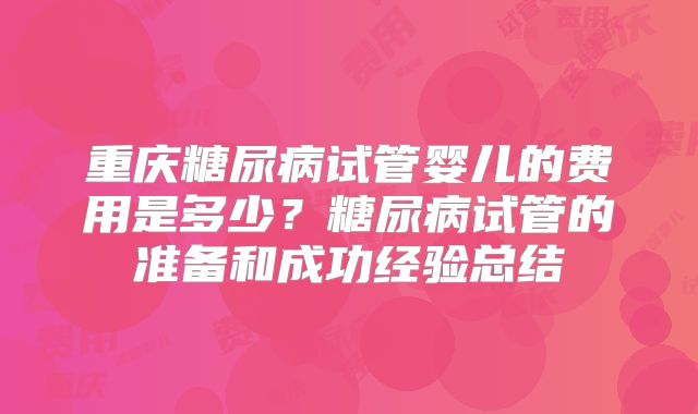 重庆糖尿病试管婴儿的费用是多少?糖尿病试管的准备和成功经验总结