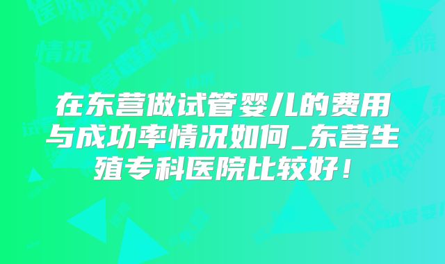 在东营做试管婴儿的费用与成功率情况如何_东营生殖专科医院比较好！