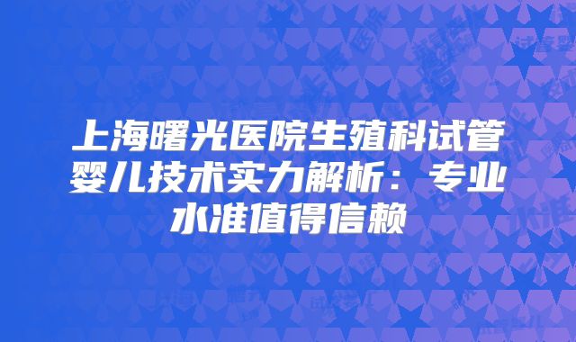 上海曙光医院生殖科试管婴儿技术实力解析：专业水准值得信赖