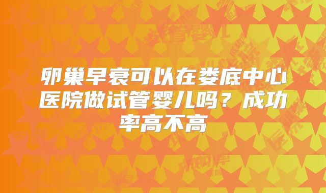 卵巢早衰可以在娄底中心医院做试管婴儿吗？成功率高不高
