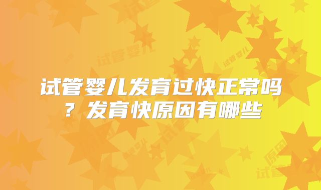 试管婴儿发育过快正常吗?发育快原因有哪些