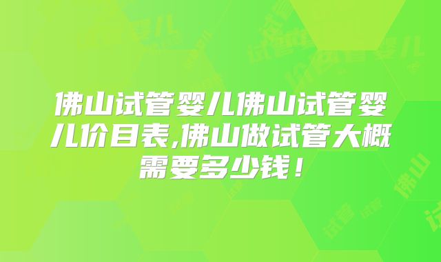 佛山试管婴儿佛山试管婴儿价目表,佛山做试管大概需要多少钱！