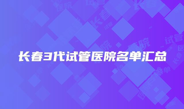 长春3代试管医院名单汇总