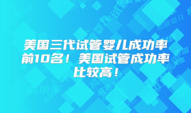 美国三代试管婴儿成功率前10名！美国试管成功率比较高！
