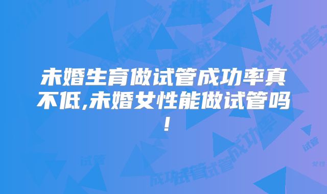 未婚生育做试管成功率真不低,未婚女性能做试管吗！