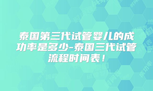 泰国第三代试管婴儿的成功率是多少-泰国三代试管流程时间表!