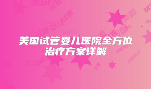 美国试管婴儿医院全方位治疗方案详解