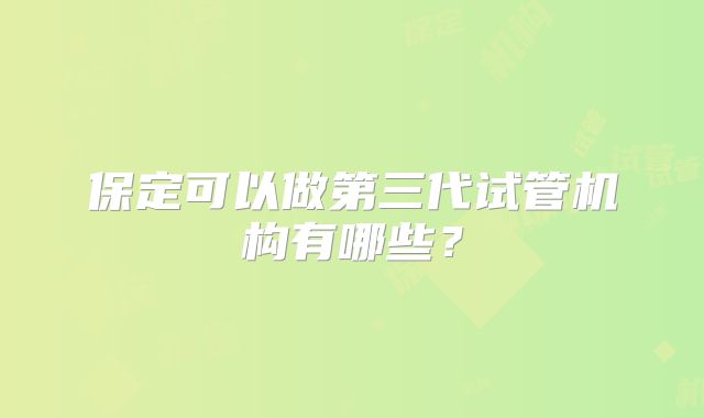 保定可以做第三代试管机构有哪些?