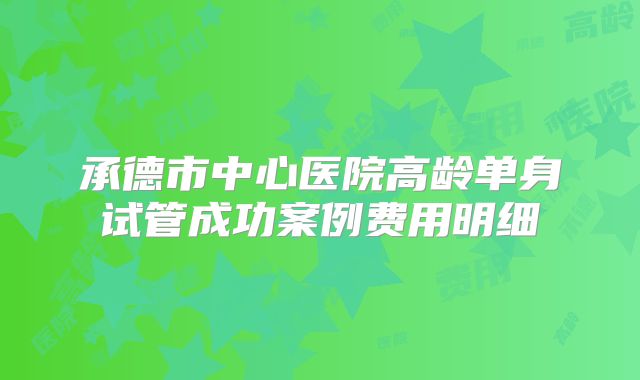 承德市中心医院高龄单身试管成功案例费用明细