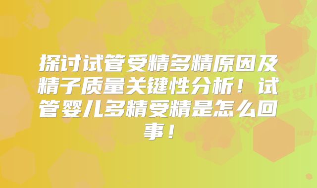 探讨试管受精多精原因及精子质量关键性分析!试管婴儿多精受精是怎么回事!