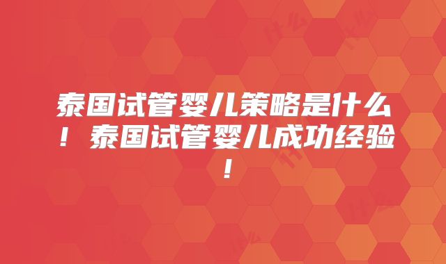 泰国试管婴儿策略是什么！泰国试管婴儿成功经验！