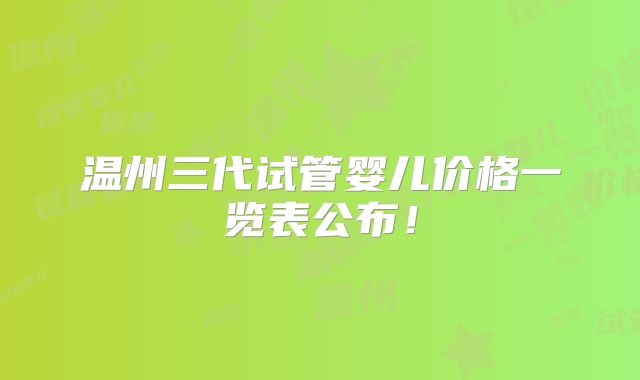 温州三代试管婴儿价格一览表公布！