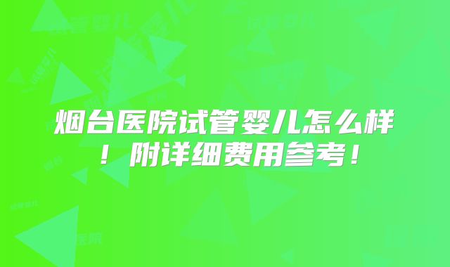 烟台医院试管婴儿怎么样！附详细费用参考！