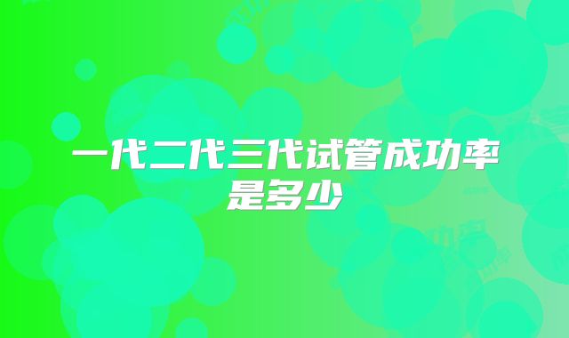 一代二代三代试管成功率是多少