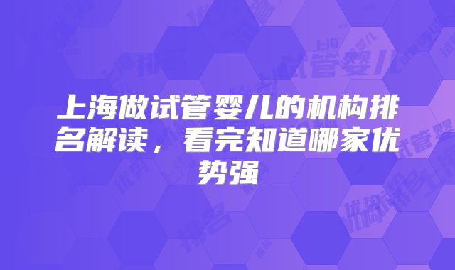 上海做试管婴儿的机构排名解读，看完知道哪家优势强