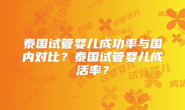泰国试管婴儿成功率与国内对比？泰国试管婴儿成活率？