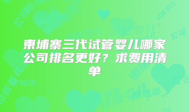 柬埔寨三代试管婴儿哪家公司排名更好?求费用清单
