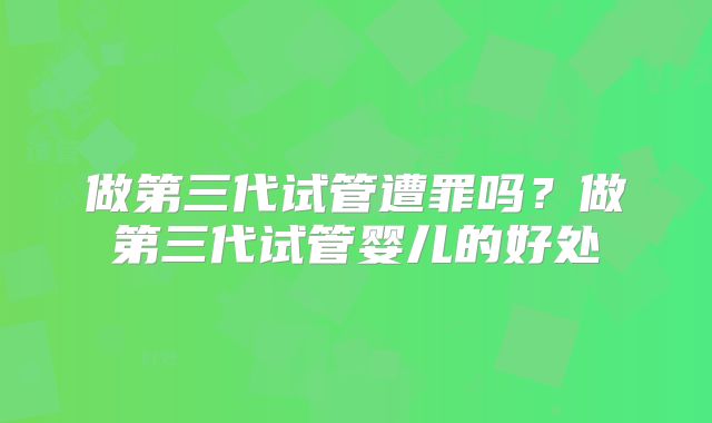 做第三代试管遭罪吗？做第三代试管婴儿的好处