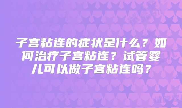子宫粘连的症状是什么？如何治疗子宫粘连？试管婴儿可以做子宫粘连吗？
