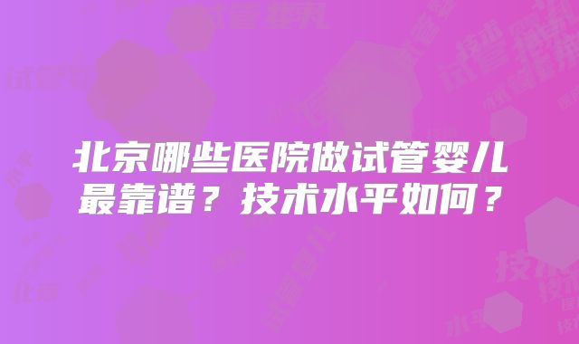 北京哪些医院做试管婴儿最靠谱？技术水平如何？