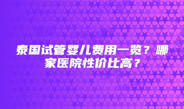 泰国试管婴儿费用一览？哪家医院性价比高？
