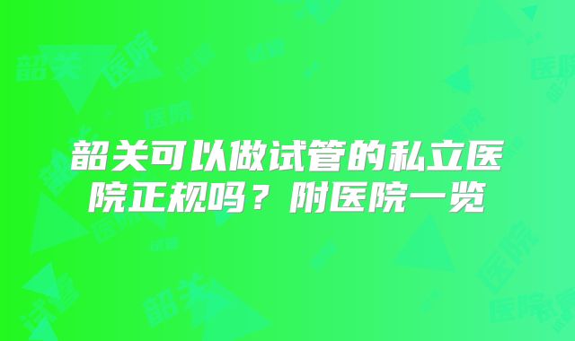 韶关可以做试管的私立医院正规吗？附医院一览