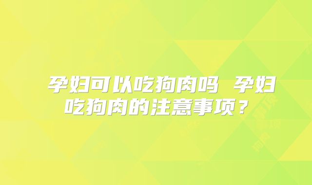 ​孕妇可以吃狗肉吗 孕妇吃狗肉的注意事项？