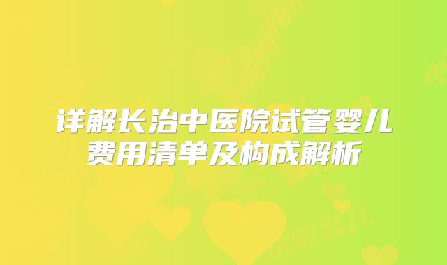 详解长治中医院试管婴儿费用清单及构成解析