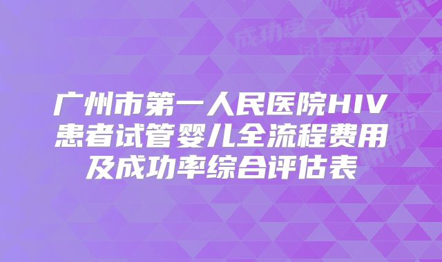 广州市第一人民医院HIV患者试管婴儿全流程费用及成功率综合评估表