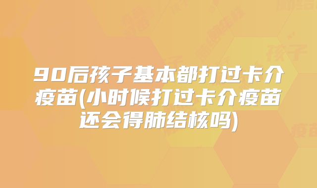 90后孩子基本都打过卡介疫苗(小时候打过卡介疫苗还会得肺结核吗)