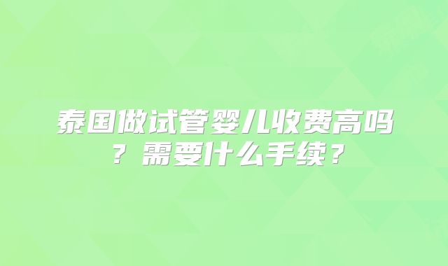 泰国做试管婴儿收费高吗？需要什么手续？