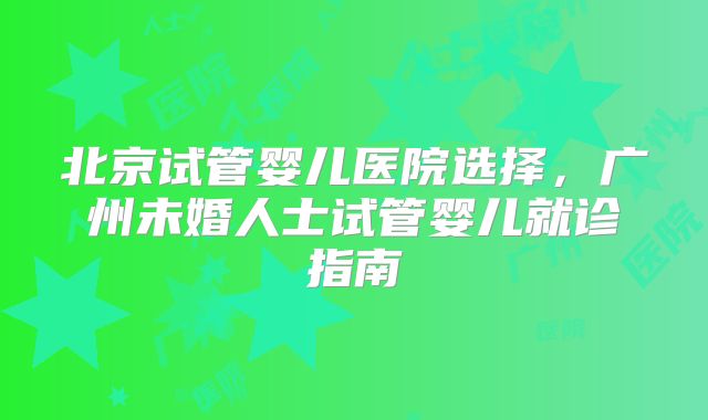 北京试管婴儿医院选择，广州未婚人士试管婴儿就诊指南