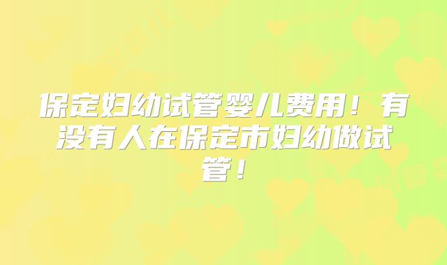 保定妇幼试管婴儿费用!有没有人在保定市妇幼做试管!