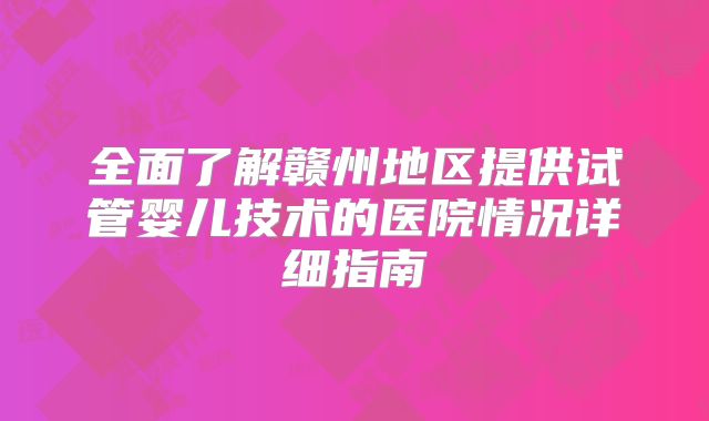 全面了解赣州地区提供试管婴儿技术的医院情况详细指南