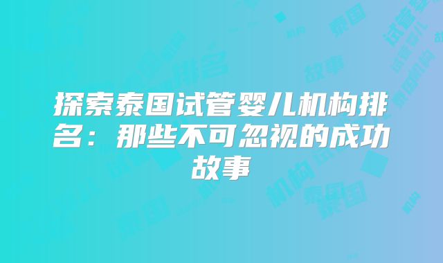 探索泰国试管婴儿机构排名：那些不可忽视的成功故事