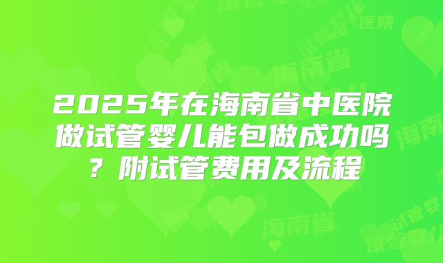 2025年在海南省中医院做试管婴儿能包做成功吗?附试管费用及流程