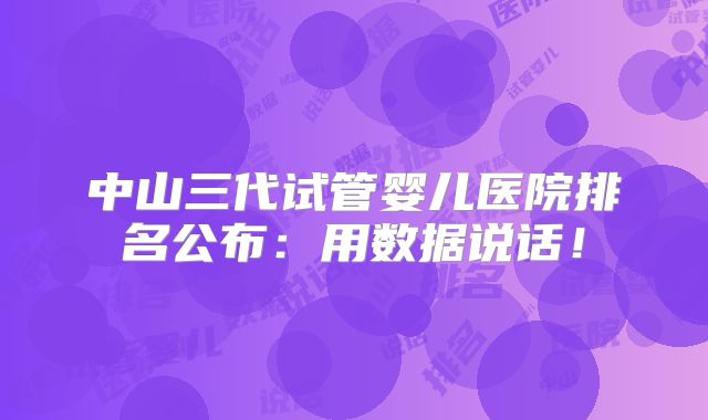 中山三代试管婴儿医院排名公布：用数据说话！